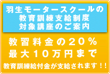 羽生モータースクールの教育訓練支給制度対象講座のご案内
教習料金の20％、最大10万円まで教育訓練給付金が支給されます！！