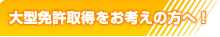 大型免許取得をお考えの方へ！